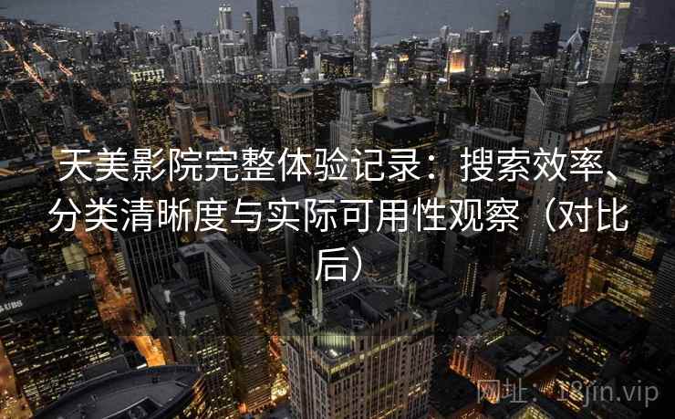天美影院完整体验记录：搜索效率、分类清晰度与实际可用性观察（对比后）-第1张图片