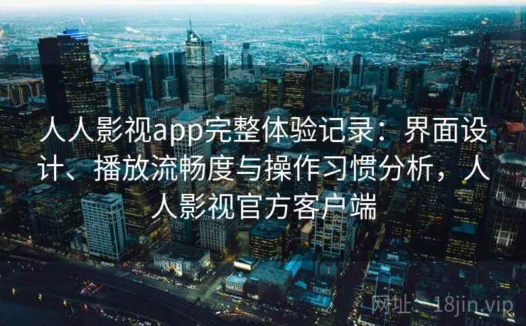 人人影视app完整体验记录：界面设计、播放流畅度与操作习惯分析，人人影视官方客户端-第2张图片