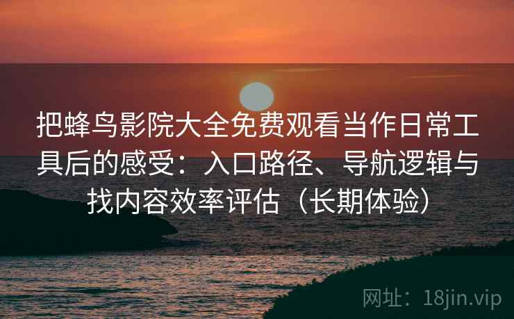 把蜂鸟影院大全免费观看当作日常工具后的感受：入口路径、导航逻辑与找内容效率评估（长期体验）-第2张图片