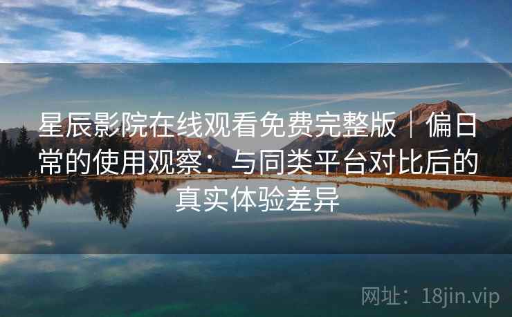 星辰影院在线观看免费完整版｜偏日常的使用观察：与同类平台对比后的真实体验差异-第2张图片