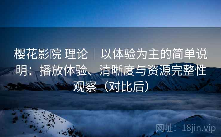 樱花影院 理论｜以体验为主的简单说明：播放体验、清晰度与资源完整性观察（对比后）-第1张图片