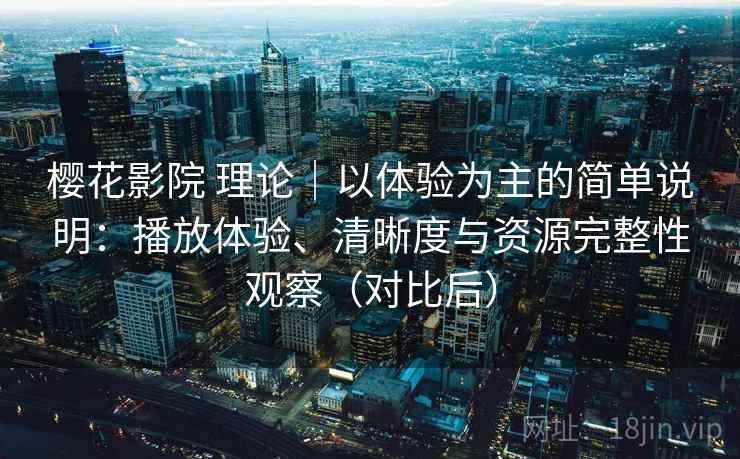 樱花影院 理论｜以体验为主的简单说明：播放体验、清晰度与资源完整性观察（对比后）-第2张图片