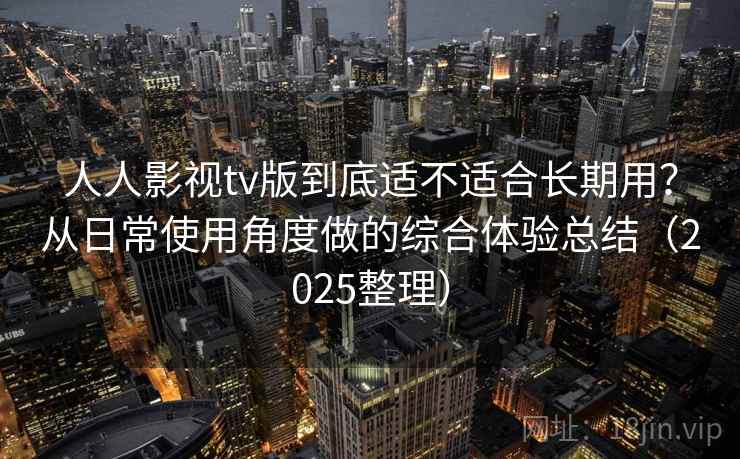 人人影视tv版到底适不适合长期用？从日常使用角度做的综合体验总结（2025整理）-第2张图片