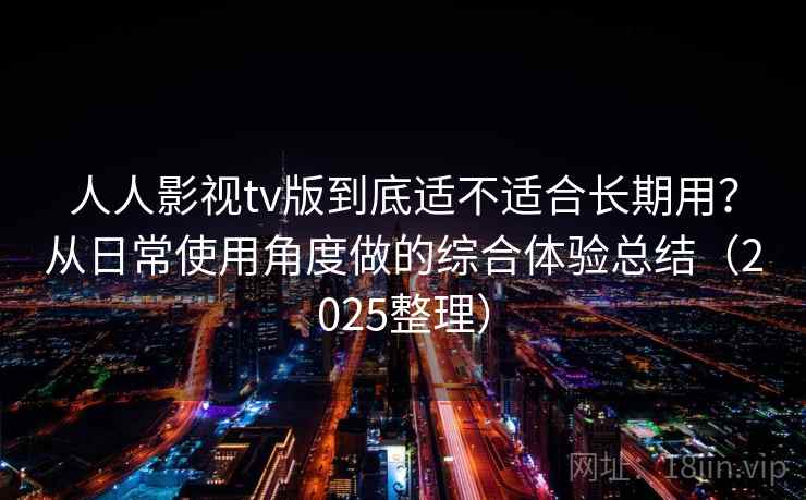 人人影视tv版到底适不适合长期用？从日常使用角度做的综合体验总结（2025整理）-第1张图片
