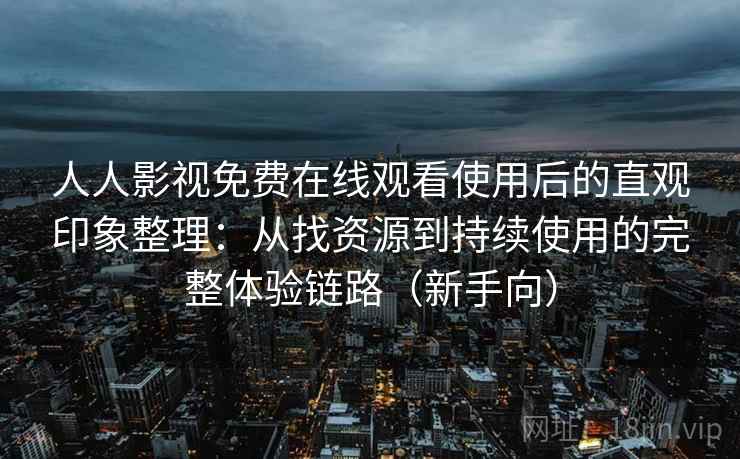 人人影视免费在线观看使用后的直观印象整理：从找资源到持续使用的完整体验链路（新手向）-第2张图片