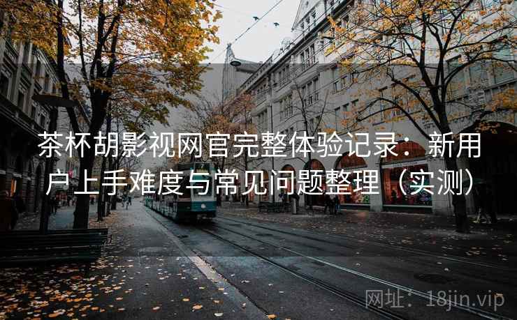 茶杯胡影视网官完整体验记录:新用户上手难度与常见问题整理(实测)-第1张图片 茶杯胡影视网官完整体验记录:新用户上手难度与常见问题整理(实测)-第1张图片