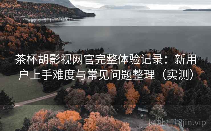 茶杯胡影视网官完整体验记录:新用户上手难度与常见问题整理(实测)-第2张图片 茶杯胡影视网官完整体验记录:新用户上手难度与常见问题整理(实测)-第2张图片
