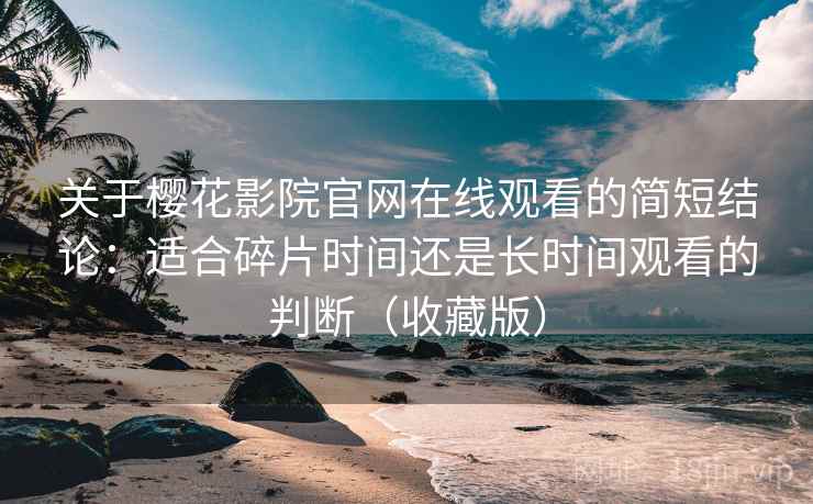 关于樱花影院官网在线观看的简短结论:适合碎片时间还是长时间观看的判断(收藏版)-第1张图片 关于樱花影院官网在线观看的简短结论:适合碎片时间还是长时间观看的判断(收藏版)-第1张图片