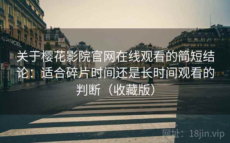 关于樱花影院官网在线观看的简短结论:适合碎片时间还是长时间观看的判断(收藏版)-第2张图片 关于樱花影院官网在线观看的简短结论:适合碎片时间还是长时间观看的判断(收藏版)-第2张图片