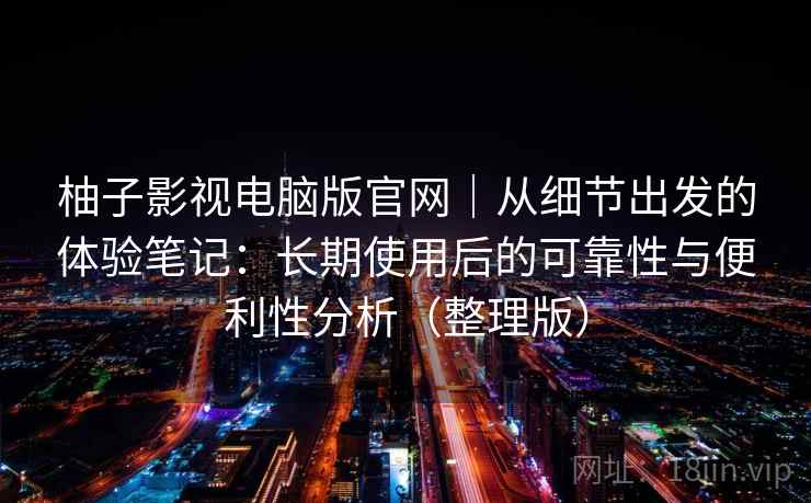 柚子影视电脑版官网|从细节出发的体验笔记:长期使用后的可靠性与便利性分析(整理版)-第2张图片 柚子影视电脑版官网|从细节出发的体验笔记:长期使用后的可靠性与便利性分析(整理版)-第2张图片