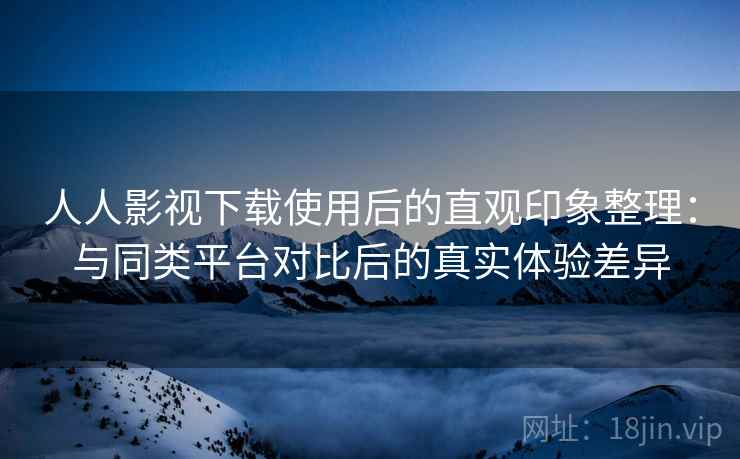 人人影视下载使用后的直观印象整理:与同类平台对比后的真实体验差异-第2张图片 人人影视下载使用后的直观印象整理:与同类平台对比后的真实体验差异-第2张图片