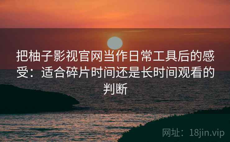 把柚子影视官网当作日常工具后的感受:适合碎片时间还是长时间观看的判断-第1张图片 把柚子影视官网当作日常工具后的感受:适合碎片时间还是长时间观看的判断-第1张图片