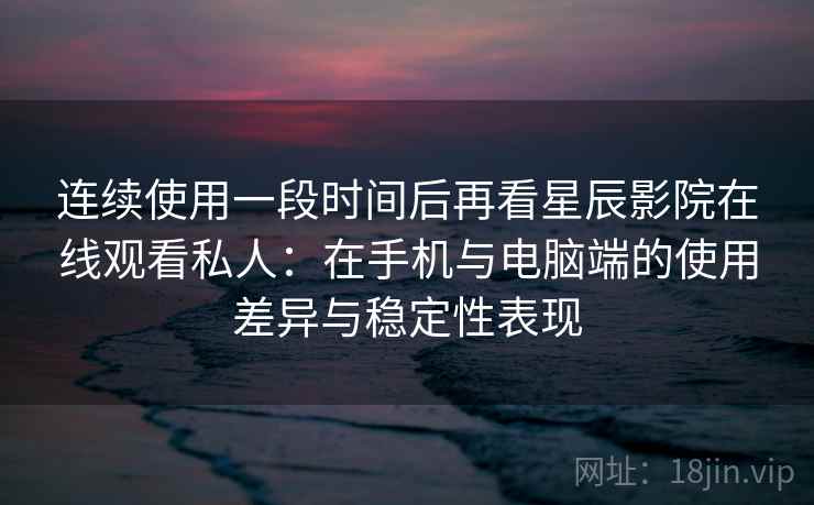 连续使用一段时间后再看星辰影院在线观看私人:在手机与电脑端的使用差异与稳定性表现-第1张图片 连续使用一段时间后再看星辰影院在线观看私人:在手机与电脑端的使用差异与稳定性表现-第1张图片