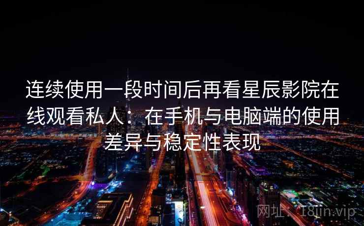 连续使用一段时间后再看星辰影院在线观看私人:在手机与电脑端的使用差异与稳定性表现-第2张图片 连续使用一段时间后再看星辰影院在线观看私人:在手机与电脑端的使用差异与稳定性表现-第2张图片