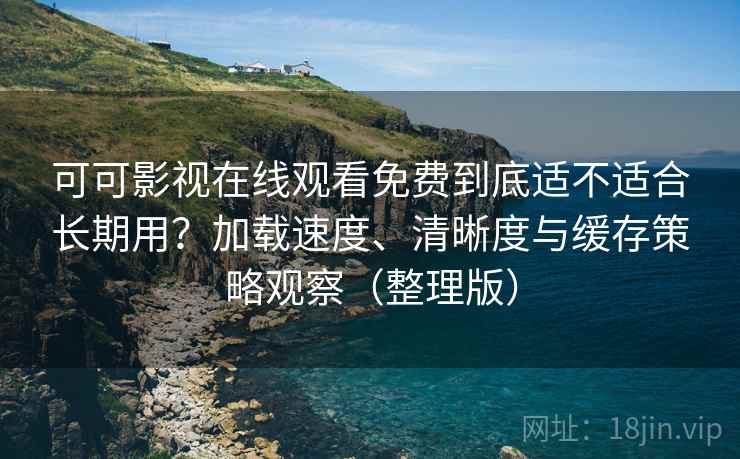 可可影视在线观看免费到底适不适合长期用?加载速度、清晰度与缓存策略观察(整理版)-第1张图片 可可影视在线观看免费到底适不适合长期用?加载速度、清晰度与缓存策略观察(整理版)-第1张图片