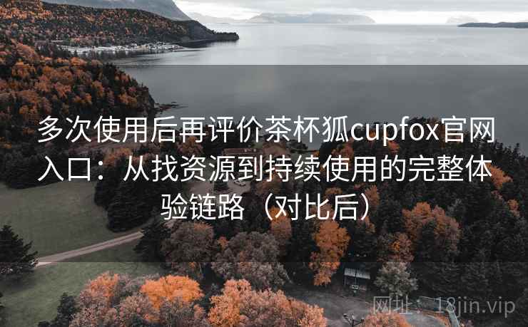 多次使用后再评价茶杯狐cupfox官网入口:从找资源到持续使用的完整体验链路(对比后)-第2张图片 多次使用后再评价茶杯狐cupfox官网入口:从找资源到持续使用的完整体验链路(对比后)-第2张图片