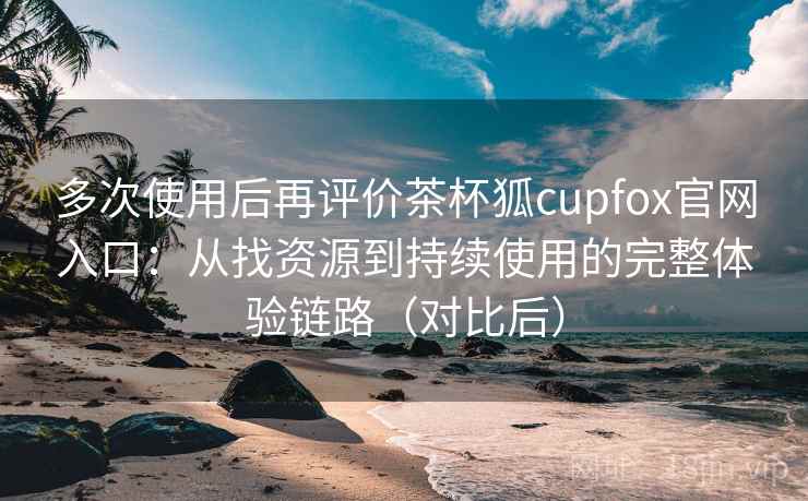 多次使用后再评价茶杯狐cupfox官网入口:从找资源到持续使用的完整体验链路(对比后)-第1张图片 多次使用后再评价茶杯狐cupfox官网入口:从找资源到持续使用的完整体验链路(对比后)-第1张图片