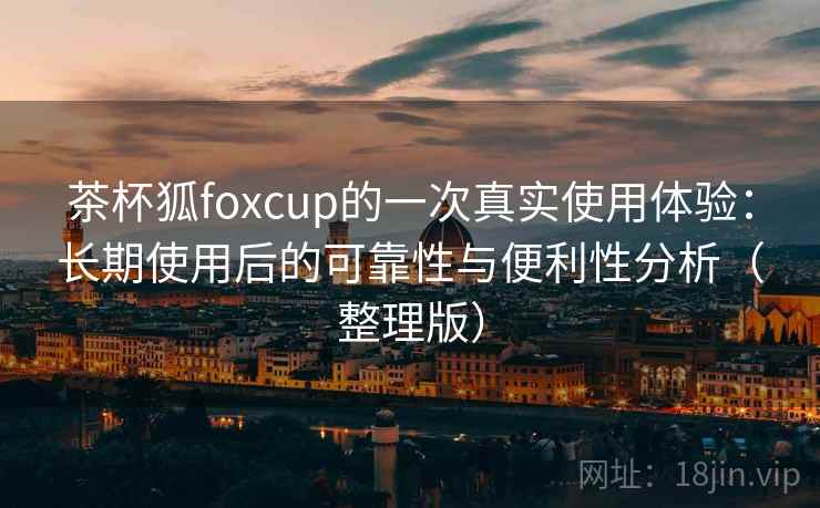 茶杯狐foxcup的一次真实使用体验:长期使用后的可靠性与便利性分析(整理版)-第2张图片 茶杯狐foxcup的一次真实使用体验:长期使用后的可靠性与便利性分析(整理版)-第2张图片