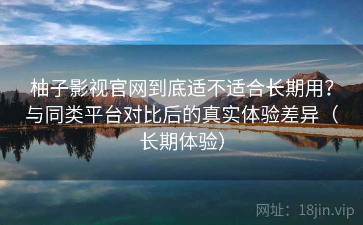 柚子影视官网到底适不适合长期用?与同类平台对比后的真实体验差异(长期体验)-第2张图片 柚子影视官网到底适不适合长期用?与同类平台对比后的真实体验差异(长期体验)-第2张图片