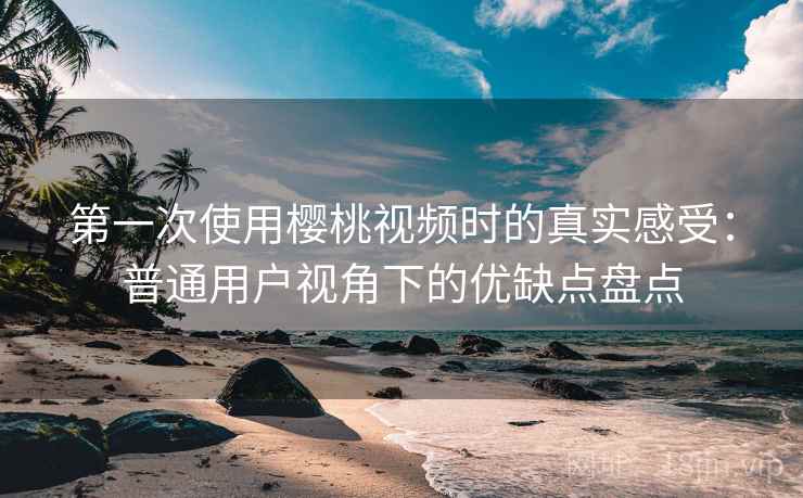 第一次使用樱桃视频时的真实感受:普通用户视角下的优缺点盘点-第2张图片 第一次使用樱桃视频时的真实感受:普通用户视角下的优缺点盘点-第2张图片