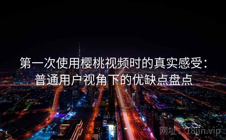 第一次使用樱桃视频时的真实感受:普通用户视角下的优缺点盘点-第1张图片 第一次使用樱桃视频时的真实感受:普通用户视角下的优缺点盘点-第1张图片