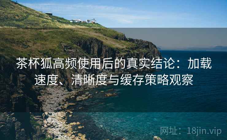 茶杯狐高频使用后的真实结论:加载速度、清晰度与缓存策略观察-第1张图片 茶杯狐高频使用后的真实结论:加载速度、清晰度与缓存策略观察-第1张图片