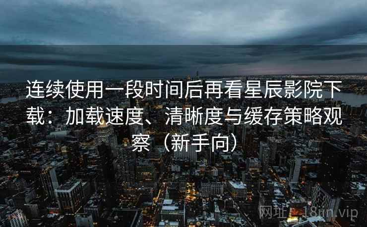 连续使用一段时间后再看星辰影院下载:加载速度、清晰度与缓存策略观察(新手向)-第2张图片 连续使用一段时间后再看星辰影院下载:加载速度、清晰度与缓存策略观察(新手向)-第2张图片