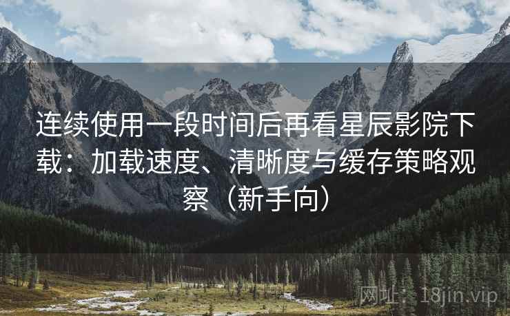 连续使用一段时间后再看星辰影院下载:加载速度、清晰度与缓存策略观察(新手向)-第1张图片 连续使用一段时间后再看星辰影院下载:加载速度、清晰度与缓存策略观察(新手向)-第1张图片