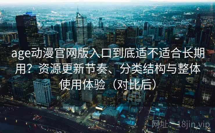 age动漫官网版入口到底适不适合长期用?资源更新节奏、分类结构与整体使用体验(对比后)-第2张图片 age动漫官网版入口到底适不适合长期用?资源更新节奏、分类结构与整体使用体验(对比后)-第2张图片