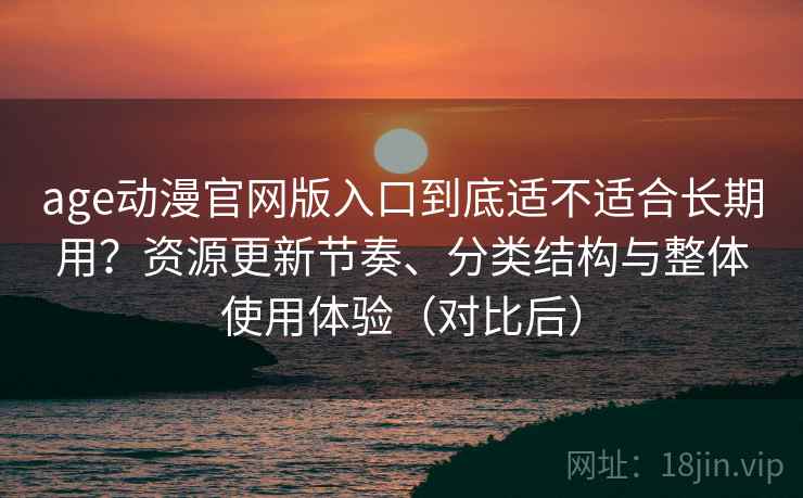 age动漫官网版入口到底适不适合长期用?资源更新节奏、分类结构与整体使用体验(对比后)-第1张图片 age动漫官网版入口到底适不适合长期用?资源更新节奏、分类结构与整体使用体验(对比后)-第1张图片