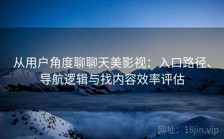 从用户角度聊聊天美影视:入口路径、导航逻辑与找内容效率评估-第2张图片 从用户角度聊聊天美影视:入口路径、导航逻辑与找内容效率评估-第2张图片