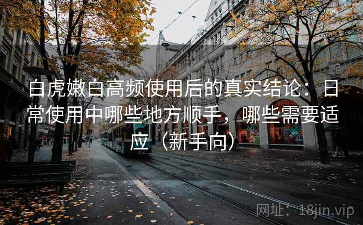 白虎嫩白高频使用后的真实结论:日常使用中哪些地方顺手,哪些需要适应(新手向)-第2张图片 白虎嫩白高频使用后的真实结论:日常使用中哪些地方顺手,哪些需要适应(新手向)-第2张图片