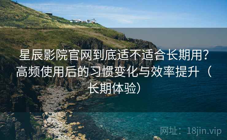 星辰影院官网到底适不适合长期用?高频使用后的习惯变化与效率提升(长期体验)-第1张图片 星辰影院官网到底适不适合长期用?高频使用后的习惯变化与效率提升(长期体验)-第1张图片