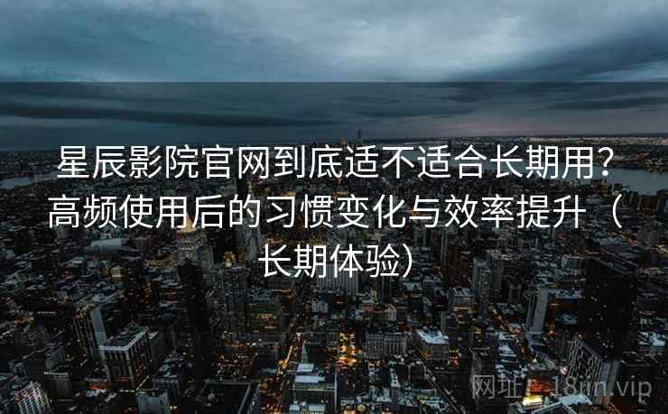 星辰影院官网到底适不适合长期用?高频使用后的习惯变化与效率提升(长期体验)-第2张图片 星辰影院官网到底适不适合长期用?高频使用后的习惯变化与效率提升(长期体验)-第2张图片
