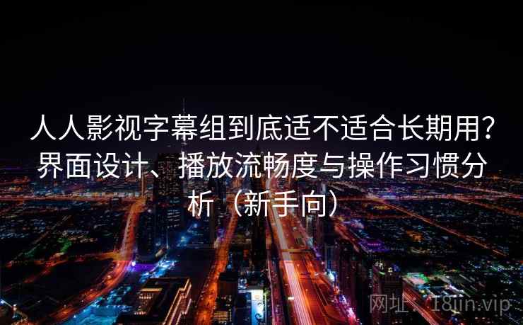 人人影视字幕组到底适不适合长期用?界面设计、播放流畅度与操作习惯分析(新手向)-第2张图片 人人影视字幕组到底适不适合长期用?界面设计、播放流畅度与操作习惯分析(新手向)-第2张图片