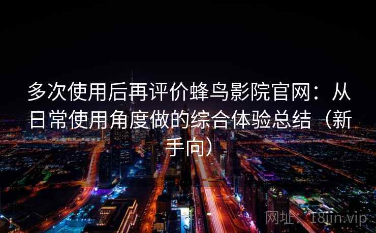 多次使用后再评价蜂鸟影院官网:从日常使用角度做的综合体验总结(新手向)-第1张图片 多次使用后再评价蜂鸟影院官网:从日常使用角度做的综合体验总结(新手向)-第1张图片