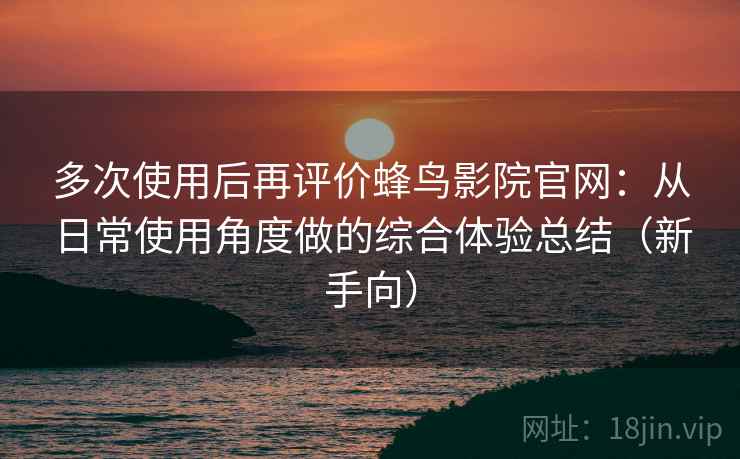 多次使用后再评价蜂鸟影院官网:从日常使用角度做的综合体验总结(新手向)-第2张图片 多次使用后再评价蜂鸟影院官网:从日常使用角度做的综合体验总结(新手向)-第2张图片
