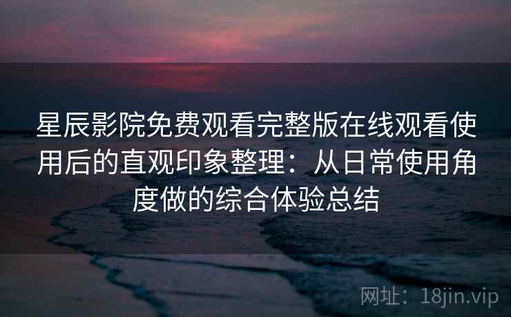 星辰影院免费观看完整版在线观看使用后的直观印象整理:从日常使用角度做的综合体验总结-第1张图片 星辰影院免费观看完整版在线观看使用后的直观印象整理:从日常使用角度做的综合体验总结-第1张图片