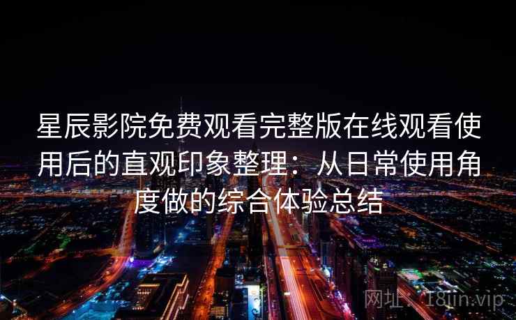 星辰影院免费观看完整版在线观看使用后的直观印象整理:从日常使用角度做的综合体验总结-第2张图片 星辰影院免费观看完整版在线观看使用后的直观印象整理:从日常使用角度做的综合体验总结-第2张图片