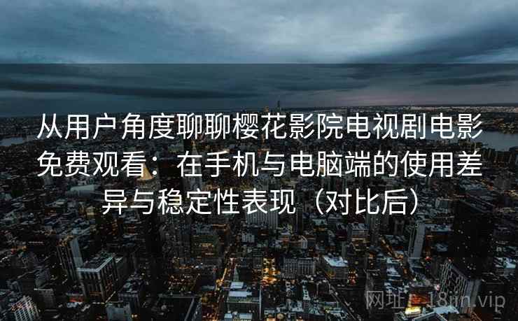 从用户角度聊聊樱花影院电视剧电影免费观看:在手机与电脑端的使用差异与稳定性表现(对比后)-第1张图片 从用户角度聊聊樱花影院电视剧电影免费观看:在手机与电脑端的使用差异与稳定性表现(对比后)-第1张图片