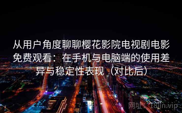 从用户角度聊聊樱花影院电视剧电影免费观看:在手机与电脑端的使用差异与稳定性表现(对比后)-第2张图片 从用户角度聊聊樱花影院电视剧电影免费观看:在手机与电脑端的使用差异与稳定性表现(对比后)-第2张图片