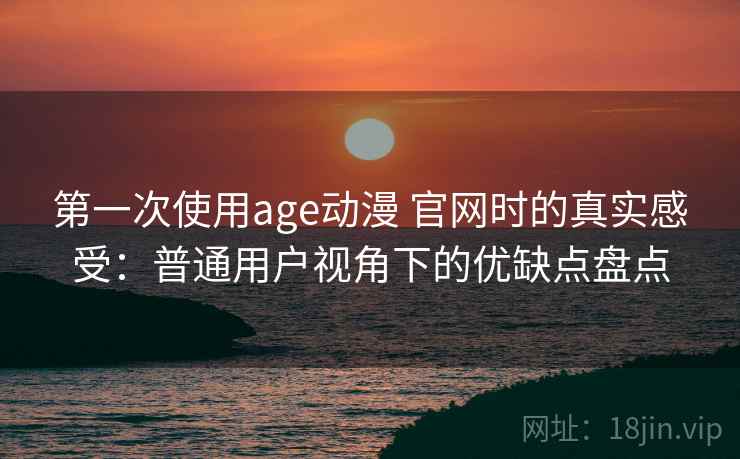 第一次使用age动漫 官网时的真实感受:普通用户视角下的优缺点盘点-第2张图片 第一次使用age动漫 官网时的真实感受:普通用户视角下的优缺点盘点-第2张图片