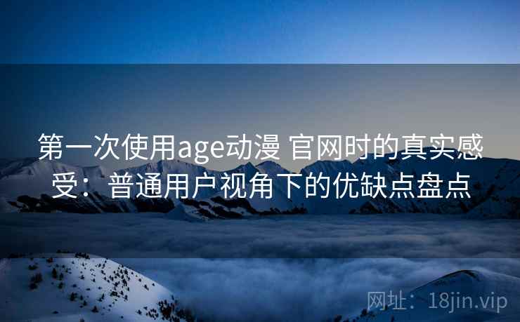 第一次使用age动漫 官网时的真实感受:普通用户视角下的优缺点盘点-第1张图片 第一次使用age动漫 官网时的真实感受:普通用户视角下的优缺点盘点-第1张图片