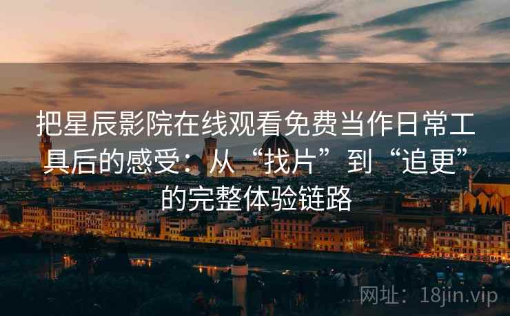 把星辰影院在线观看免费当作日常工具后的感受:从“找片”到“追更”的完整体验链路-第1张图片 把星辰影院在线观看免费当作日常工具后的感受:从“找片”到“追更”的完整体验链路-第1张图片