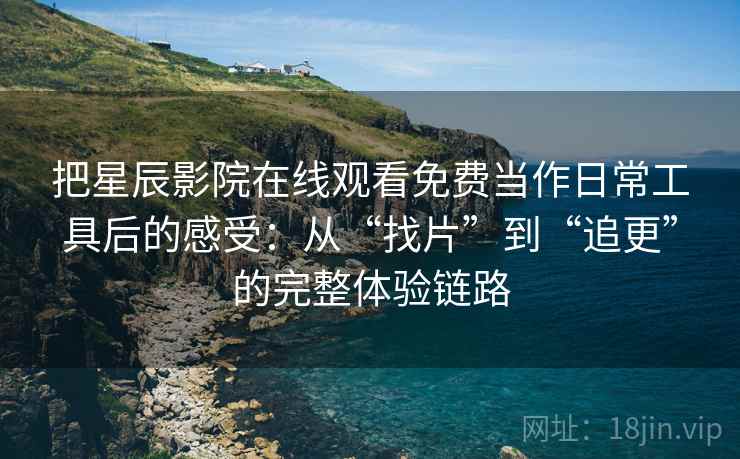 把星辰影院在线观看免费当作日常工具后的感受:从“找片”到“追更”的完整体验链路-第2张图片 把星辰影院在线观看免费当作日常工具后的感受:从“找片”到“追更”的完整体验链路-第2张图片