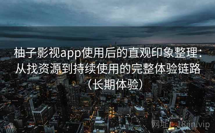 柚子影视app使用后的直观印象整理:从找资源到持续使用的完整体验链路(长期体验)-第2张图片 柚子影视app使用后的直观印象整理:从找资源到持续使用的完整体验链路(长期体验)-第2张图片