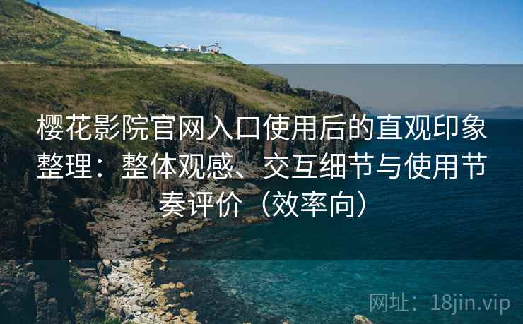 樱花影院官网入口使用后的直观印象整理：整体观感、交互细节与使用节奏评价（效率向）-第1张图片