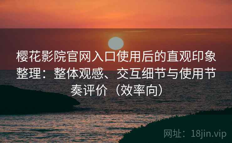 樱花影院官网入口使用后的直观印象整理：整体观感、交互细节与使用节奏评价（效率向）-第2张图片