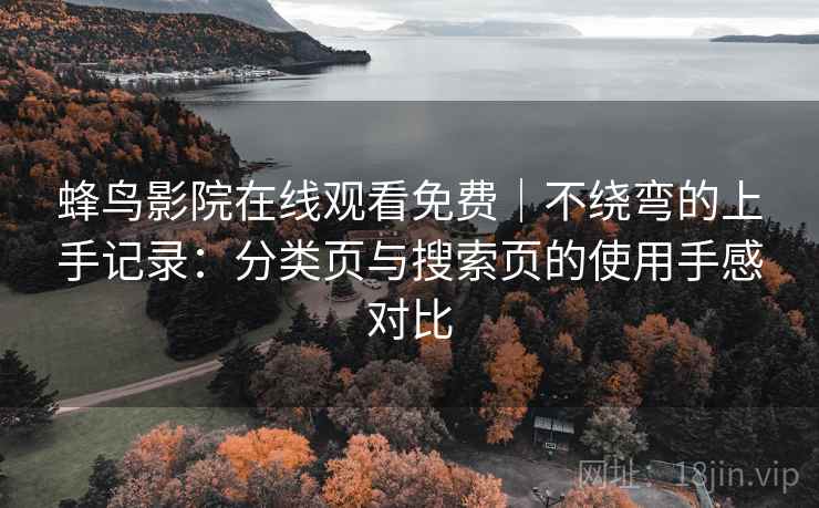 蜂鸟影院在线观看免费|不绕弯的上手记录:分类页与搜索页的使用手感对比-第1张图片 蜂鸟影院在线观看免费|不绕弯的上手记录:分类页与搜索页的使用手感对比-第1张图片