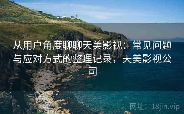 从用户角度聊聊天美影视:常见问题与应对方式的整理记录,天美影视公司-第2张图片 从用户角度聊聊天美影视:常见问题与应对方式的整理记录,天美影视公司-第2张图片